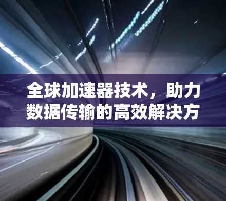 全球加速器技术,助力数据传输的高效解决方案
