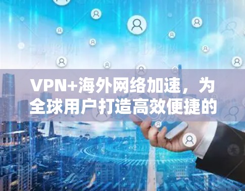 VPN+海外网络加速,为全球用户打造高效便捷的网络服务