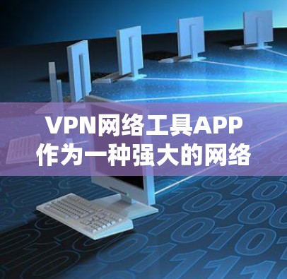 VPN网络工具APP作为一种强大的网络安全工具,其特点和使用方法各有不同。以下是其主要特点和使用方法