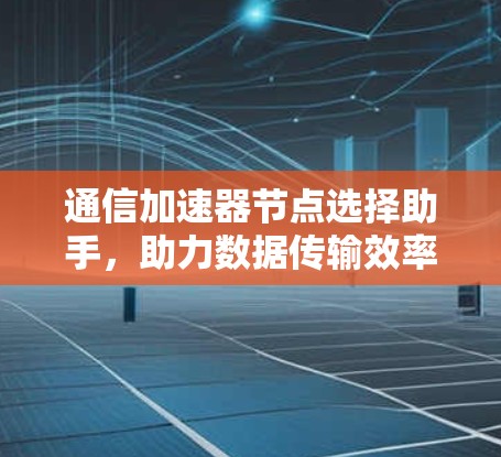 通信加速器节点选择助手,助力数据传输效率提升