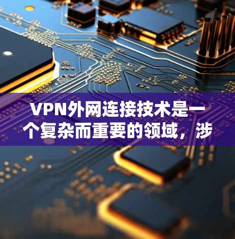 VPN外网连接技术是一个复杂而重要的领域,涉及多个方面,以下是对该领域的详细总结和分析