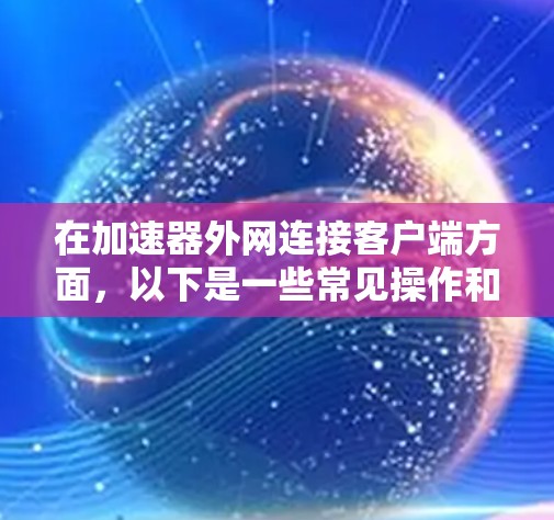 在加速器外网连接客户端方面,以下是一些常见操作和步骤,帮助你连接加速工具到外部网络