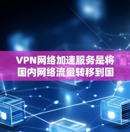 VPN网络加速服务是将国内网络流量转移到国外,以加快下载和上传文件速度的网络加速功能,结合VPN,使得用户能够在国外设备上高效地使用VPN服务。以下是对该主题的详细分析和总结