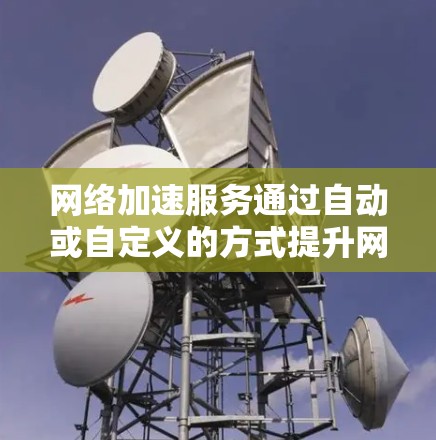 网络加速服务通过自动或自定义的方式提升网络连接的带宽和速度,帮助用户更高效地使用网络资源,但需要用户进行有效的配置,确保不会影响到网络的稳定性和用户体验。以下是详细的步骤指南