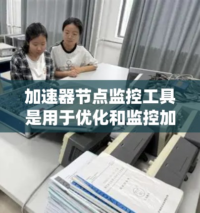 加速器节点监控工具是用于优化和监控加速器节点性能的重要工具，常见于开发和系统优化中。以下是对这些工具的详细分析和总结