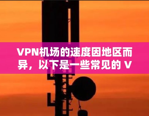 VPN机场的速度因地区而异,以下是一些常见的 VPN 机场排名和速度情况