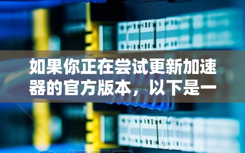 如果你正在尝试更新加速器的官方版本,以下是一步步的指南