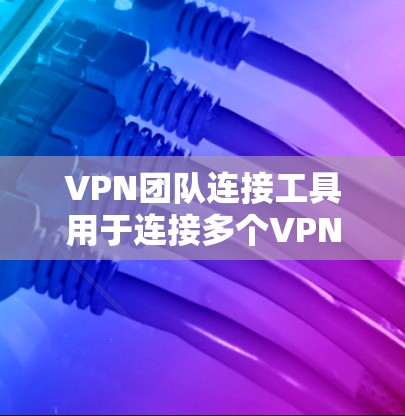 VPN团队连接工具用于连接多个VPN服务，提供快速和高效的连接方式。以下是关于这些工具的详细介绍