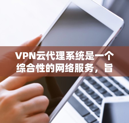 VPN云代理系统是一个综合性的网络服务,旨在通过云端平台提供VPN相关的功能和服务。以下是其主要组成和关键点