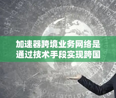 加速器跨境业务网络是通过技术手段实现跨国数据传输的高效工具,具体包括以下关键组成部分 加速器跨境业务网络是通过技术手段实现跨国数据传输的高效工具,具体包括以下关键组成部分
