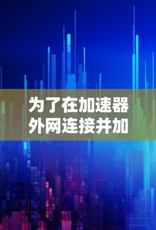 为了在加速器外网连接并加速你的网页和视频,可以按照以下步骤进行
