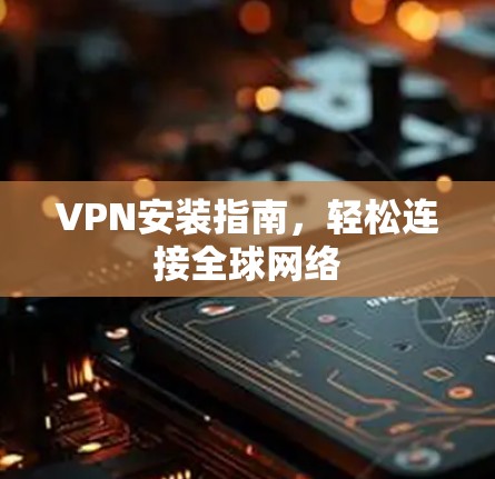 VPN安装指南,轻松连接全球网络 VPN安装指南,轻松连接全球网络