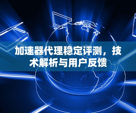 加速器代理稳定评测,技术解析与用户反馈 加速器代理稳定评测,技术解析与用户反馈