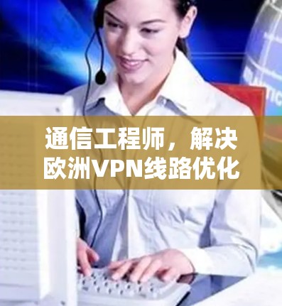 通信工程师,解决欧洲VPN线路优化的建议 通信工程师,解决欧洲VPN线路优化的建议