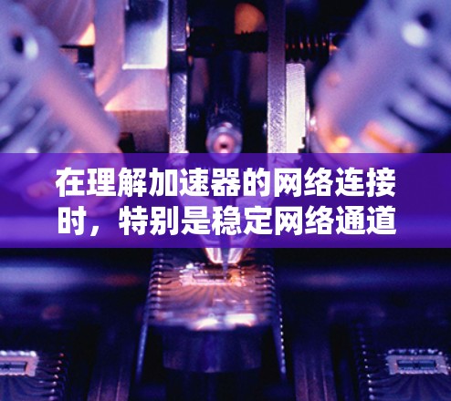 在理解加速器的网络连接时,特别是稳定网络通道,我们可以将这些概念分解如下