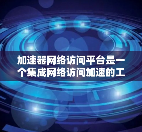 加速器网络访问平台是一个集成网络访问加速的工具，旨在通过高效的数据传输和资源管理，提升网络访问的性能和效率。以下是对该平台的详细分析