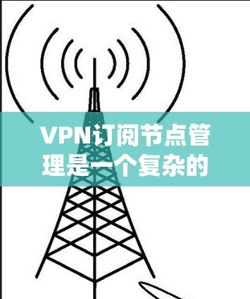 VPN订阅节点管理是一个复杂的系统，旨在确保在互联网上访问其他网站时的安全性和隐私保护。以下是该领域的主要功能和步骤