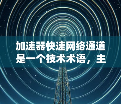 加速器快速网络通道是一个技术术语,主要指在网络技术领域中,结合了加速网络连接和优化数据流传输的设备或系统。以下是对此术语的详细分析和应用