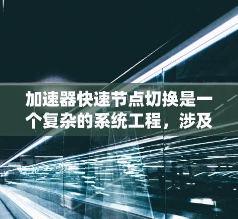 加速器快速节点切换是一个复杂的系统工程,涉及多个技术领域,包括加速器结构、加速器节点切换的实现、快速切换功能、实现难点、常见问题及解决方案以及未来发展等。以下是对该主题的详细分析和总结