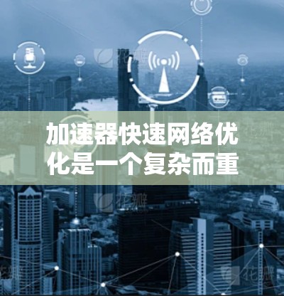 加速器快速网络优化是一个复杂而重要的技术领域,旨在通过优化网络设备和算法来提高网络性能。以下是对该领域的详细分析和总结