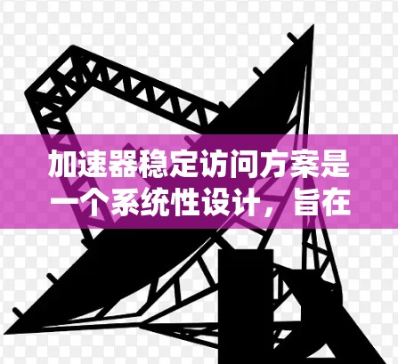 加速器稳定访问方案是一个系统性设计，旨在确保在各种情况下加速器能够稳定、高效地访问资源。以下是对该方案的详细说明