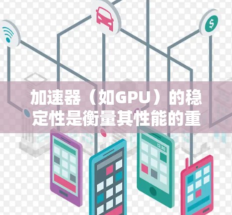 加速器(如GPU)的稳定性是衡量其性能的重要指标,特别是在处理复杂任务时。以下是一些常见的加速器工具及其稳定性评测,供您参考