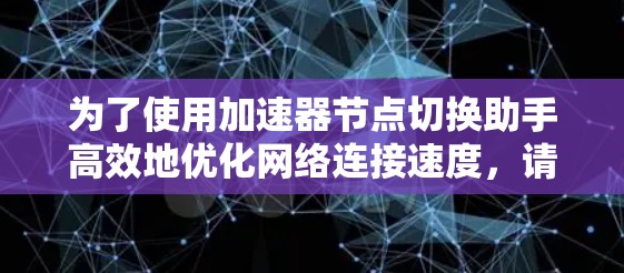 为了使用加速器节点切换助手高效地优化网络连接速度,请按照以下步骤操作