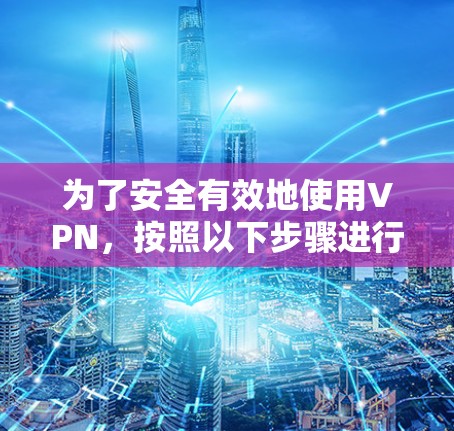 为了安全有效地使用VPN，按照以下步骤进行操作