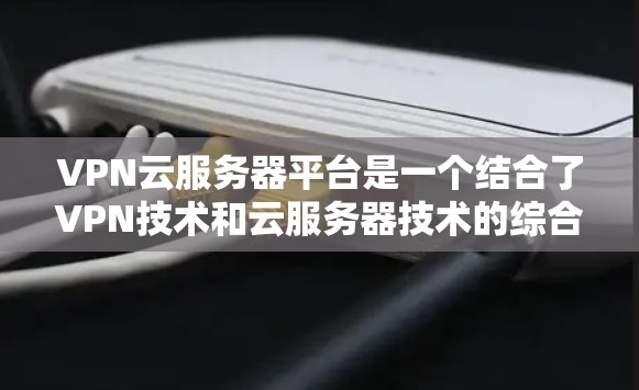 VPN云服务器平台是一个结合了VPN技术和云服务器技术的综合服务，旨在提供高效、安全的服务器管理解决方案。以下是该技术的详细解释
