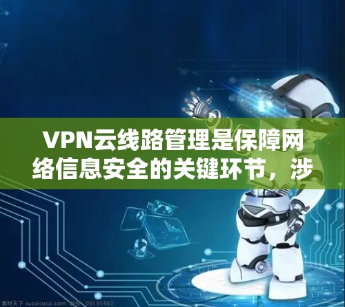 VPN云线路管理是保障网络信息安全的关键环节，涉及从配置到监控的多个方面。以下是对该领域的详细总结和解决方案