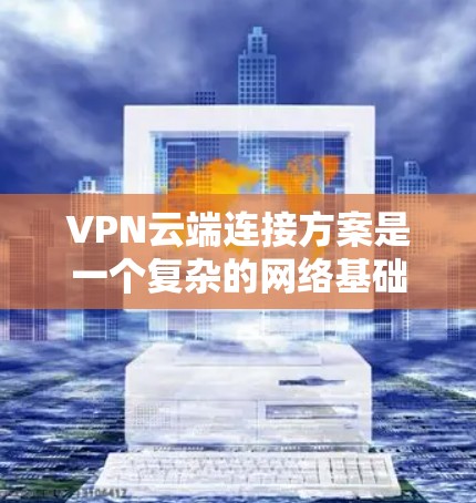VPN云端连接方案是一个复杂的网络基础设施,其构建和实施需要综合考虑多个因素。以下是对 VPN 云端连接方案的详细分析和总结