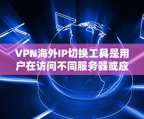 VPN海外IP切换工具是用户在访问不同服务器或应用时，需要切换IP地址的工具。以下是几种常见的VPN海外IP切换工具及其功能