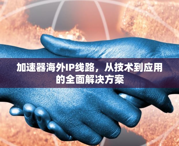 加速器海外IP线路,从技术到应用的全面解决方案 加速器海外IP线路,从技术到应用的全面解决方案