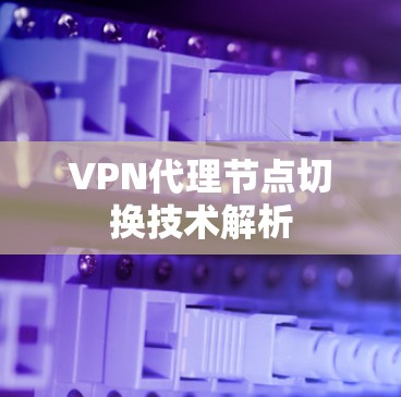 VPN代理节点切换技术解析 VPN代理节点切换技术解析