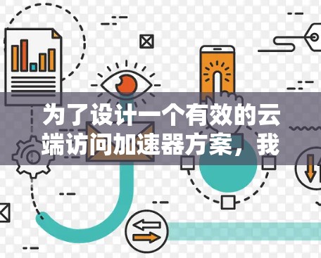 为了设计一个有效的云端访问加速器方案，我们可以按照以下步骤进行规划和设计