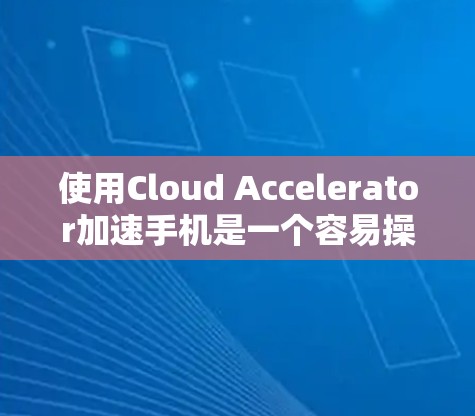 使用Cloud Accelerator加速手机是一个容易操作但需要注意的步骤，以下是一步步的指南