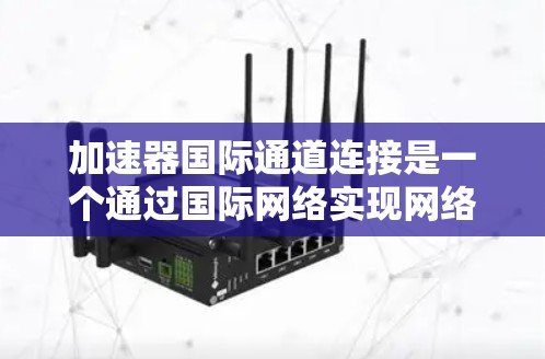 加速器国际通道连接是一个通过国际网络实现网络加速的多级连接机制，旨在提高网络性能。以下是详细的步骤和注意事项