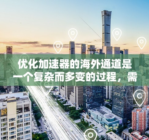 优化加速器的海外通道是一个复杂而多变的过程，需要综合考虑多个因素。以下是一个结构化的优化建议