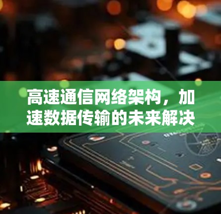 高速通信网络架构,加速数据传输的未来解决方案 高速通信网络架构,加速数据传输的未来解决方案