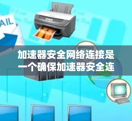 加速器安全网络连接是一个确保加速器安全连接到外部设备的系统，通过多种安全措施来防止被攻击和恶意软件的入侵。以下是该系统的详细说明