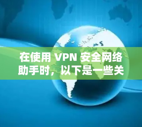 在使用 VPN 安全网络助手时，以下是一些关键步骤和注意事项