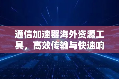 通信加速器海外资源工具，高效传输与快速响应