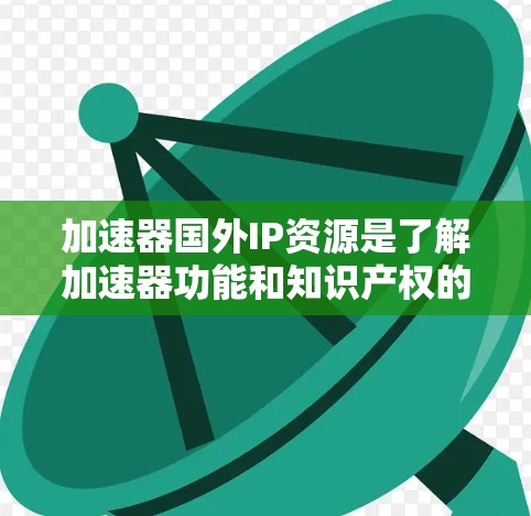 加速器国外IP资源是了解加速器功能和知识产权的重要信息，涵盖多个关键领域。以下是详细的总结