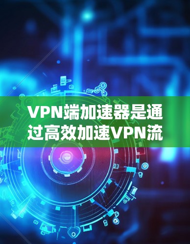 VPN端加速器是通过高效加速VPN流量的软件工具，帮助用户在安全的环境中获取所需内容。以下是关于VPN端加速器的详细分析和使用建议