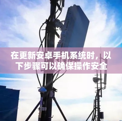 在更新安卓手机系统时,以下步骤可以确保操作安全且有效