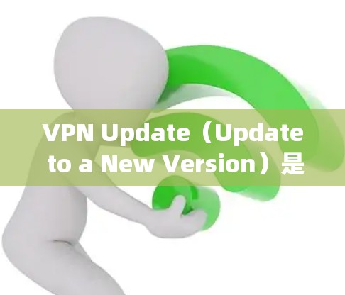 VPN Update（Update to a New Version）是一种在现有VPN软件上进行升级或修改，以支持新的功能或改进。以下是关于VPN Update 的详细分析