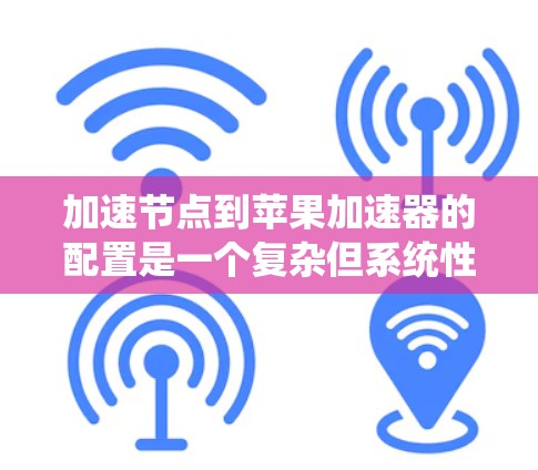 加速节点到苹果加速器的配置是一个复杂但系统性的过程，涉及多个步骤和配置。以下是一个详细的指南，帮助您完成这个过程