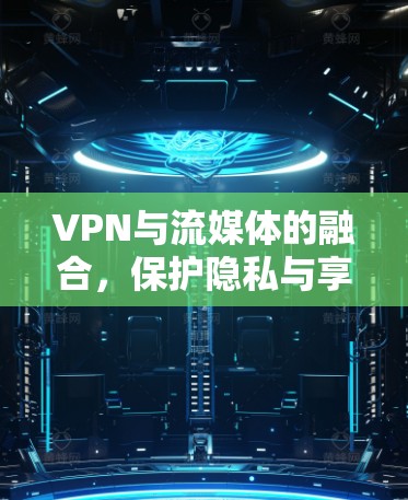 VPN与流媒体的融合，保护隐私与享受流媒体体验