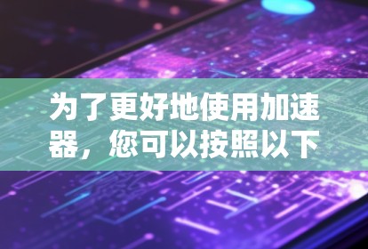 为了更好地使用加速器，您可以按照以下步骤进行