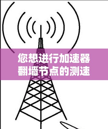 您想进行加速器翻墙节点的测速测试,这通常用于评估设备连接到固定网络的性能。以下是一个清晰的步骤指南,帮助您进行测试